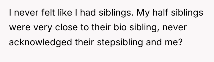 I never felt like I had siblings. My half siblings...