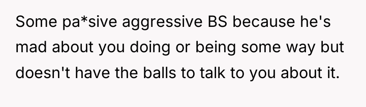 Some pa*sive aggressive BS because he's mad about you doing...