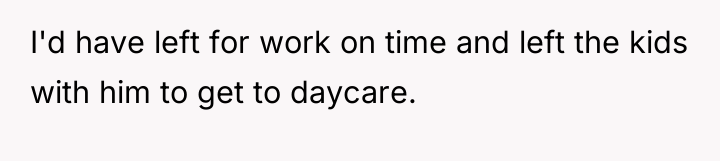I'd have left for work on time and left the...
