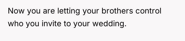 Now you are letting your brothers control who you invite...
