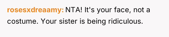 rosesxdreaamy NTA! It's your face, not a costume. Your sister...