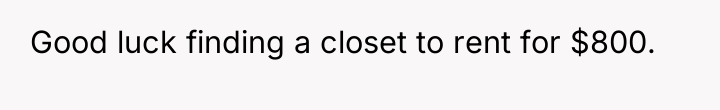 Good luck finding a closet to rent for $800.