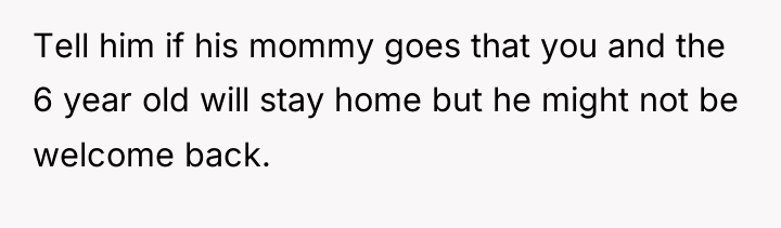 Tell him if his mommy goes that you and the...