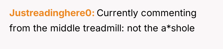 Justreadinghere0 Currently commenting from the middle treadmill: not the a*shole