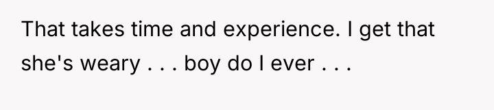 That takes time and experience. I get that she's weary...