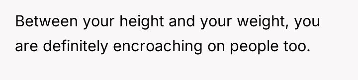 Between your height and your weight, you are definitely encroaching...