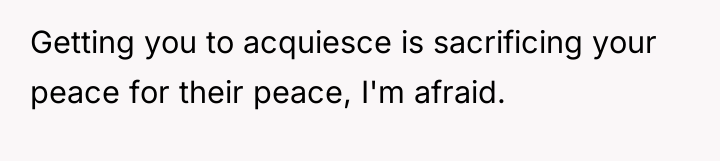 Getting you to acquiesce is sacrificing your peace for their...