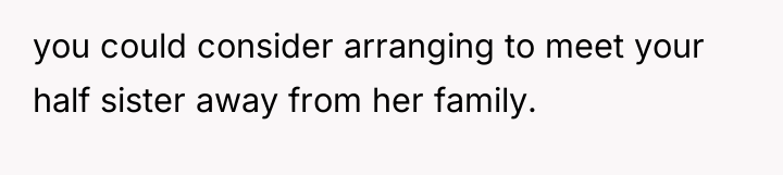 you could consider arranging to meet your half sister away...