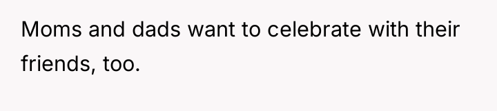 Moms and dads want to celebrate with their friends, too.