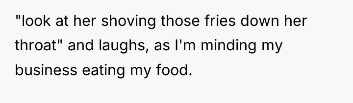 "look at her shoving those fries down her throat" and...