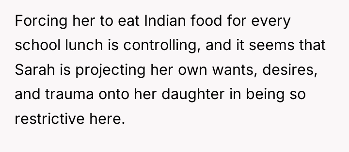 Forcing her to eat Indian food for every school lunch...