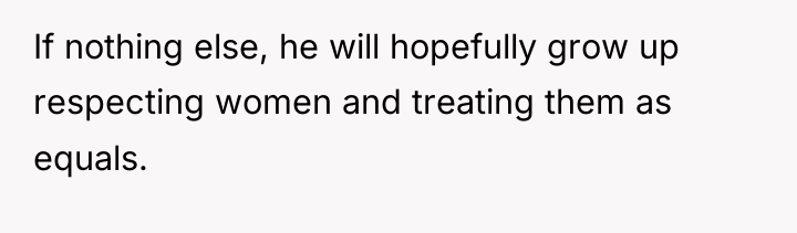 If nothing else, he will hopefully grow up respecting women...