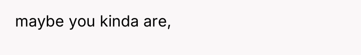 maybe you kinda are,