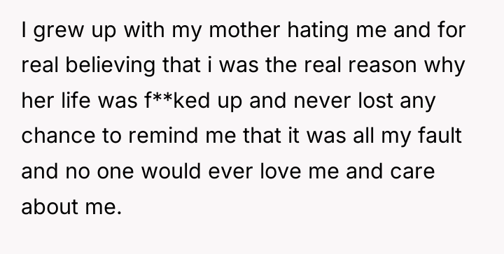 I grew up with my mother hating me and for...