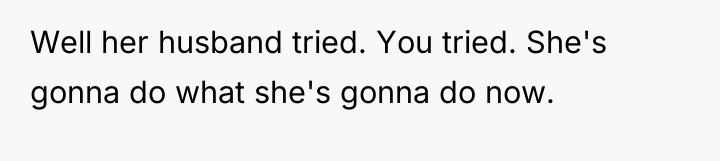 Well her husband tried. You tried. She's gonna do what...