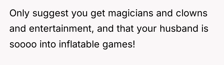 Only suggest you get magicians and clowns and entertainment, and...