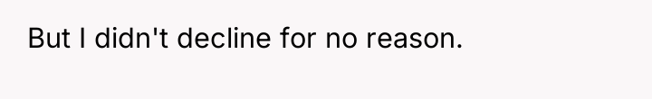 But I didn't decline for no reason.