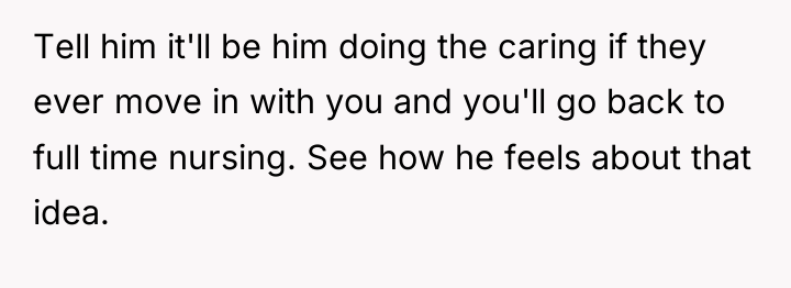 Tell him it'll be him doing the caring if they...