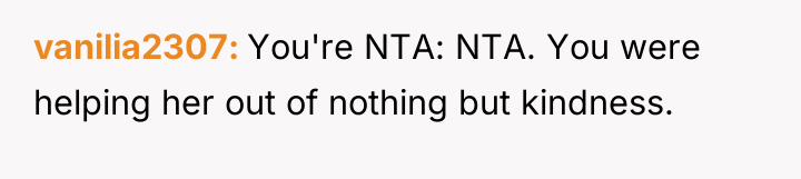 vanilia2307 You're NTA: NTA. You were helping her out of...