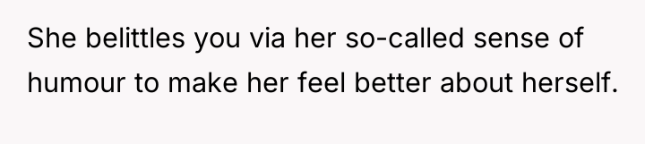 She belittles you via her so-called sense of humour to...