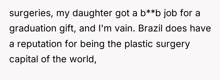 surgeries, my daughter got a b**b job for a graduation...