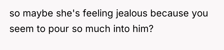so maybe she's feeling jealous because you seem to pour...
