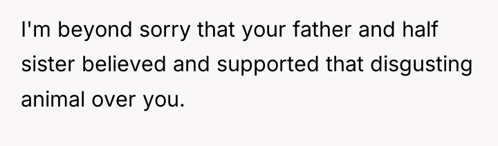 I'm beyond sorry that your father and half sister believed...