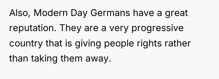 Also, Modern Day Germans have a great reputation. They are...
