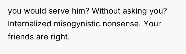 you would serve him? Without asking you? Internalized misogynistic nonsense....