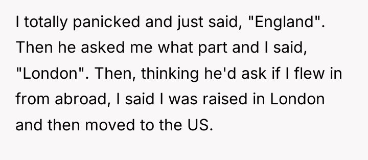 I totally panicked and just said, "England". Then he asked...
