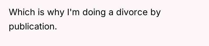 Which is why I'm doing a divorce by publication.