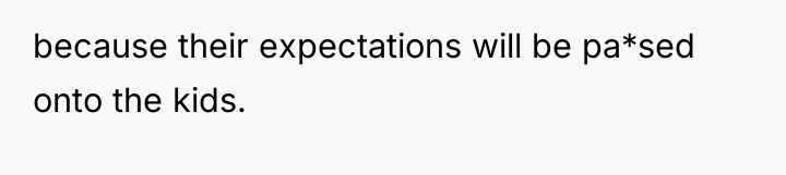 because their expectations will be pa*sed onto the kids.