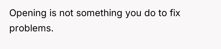 Opening is not something you do to fix problems.