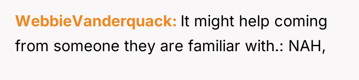 WebbieVanderquack It might help coming from someone they are familiar...