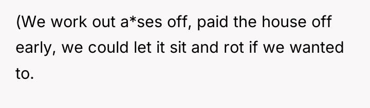 (We work out a*ses off, paid the house off early,...