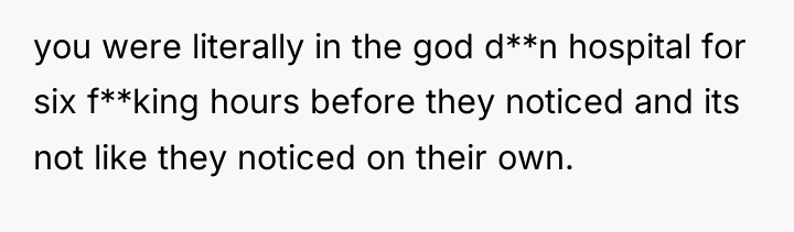 you were literally in the god d**n hospital for six...