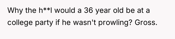 Why the h**l would a 36 year old be at...