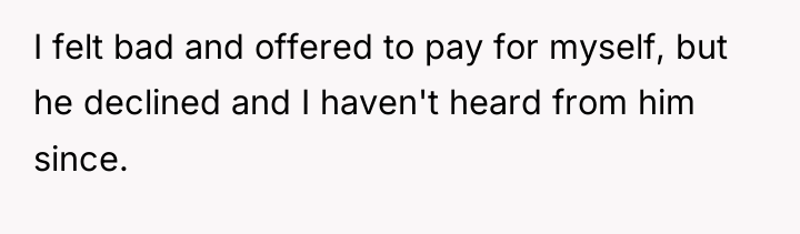 I felt bad and offered to pay for myself, but...