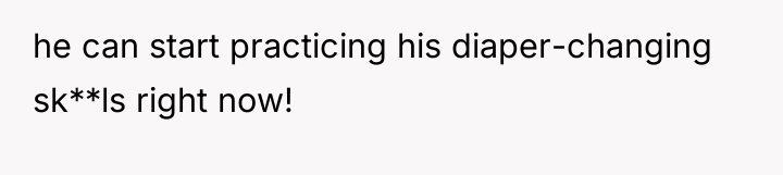 he can start practicing his diaper-changing sk**ls right now!