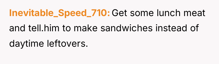 Inevitable_Speed_710 Get some lunch meat and tell.him to make sandwiches...