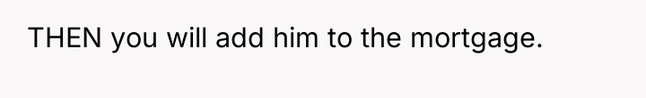 THEN you will add him to the mortgage.