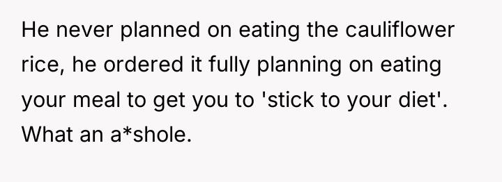 He never planned on eating the cauliflower rice, he ordered...