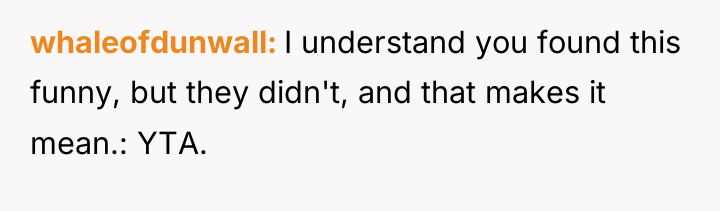 whaleofdunwall I understand you found this funny, but they didn't,...