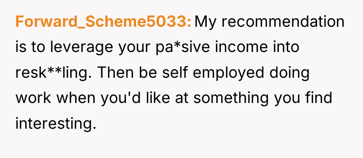Forward_Scheme5033 My recommendation is to leverage your pa*sive income into...