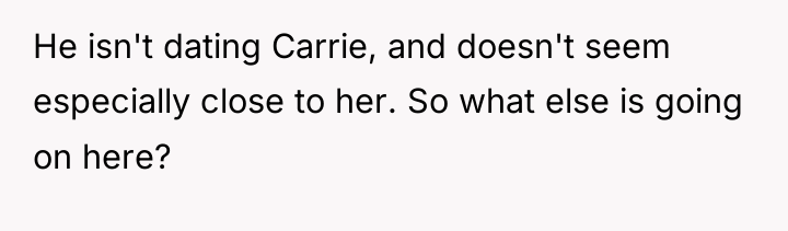 He isn't dating Carrie, and doesn't seem especially close to...