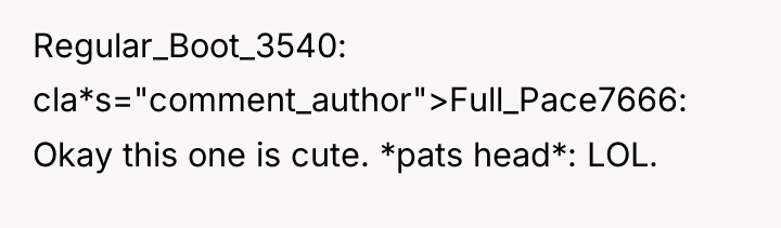 Regular_Boot_3540 cla*s="comment_author">Full_Pace7666: Okay this one is cute. *pats head*: LOL.