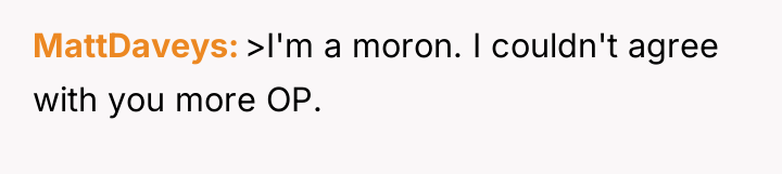 MattDaveys >I'm a moron. I couldn't agree with you more...