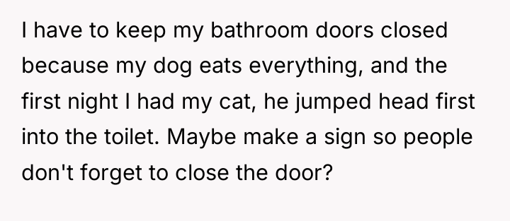 I have to keep my bathroom doors closed because my...
