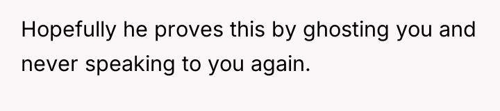 Hopefully he proves this by ghosting you and never speaking...