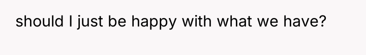 should I just be happy with what we have?